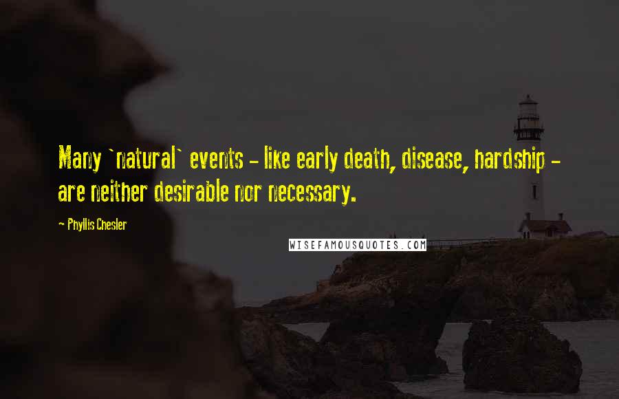Phyllis Chesler Quotes: Many 'natural' events - like early death, disease, hardship - are neither desirable nor necessary.