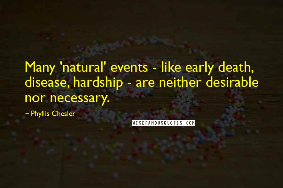 Phyllis Chesler Quotes: Many 'natural' events - like early death, disease, hardship - are neither desirable nor necessary.