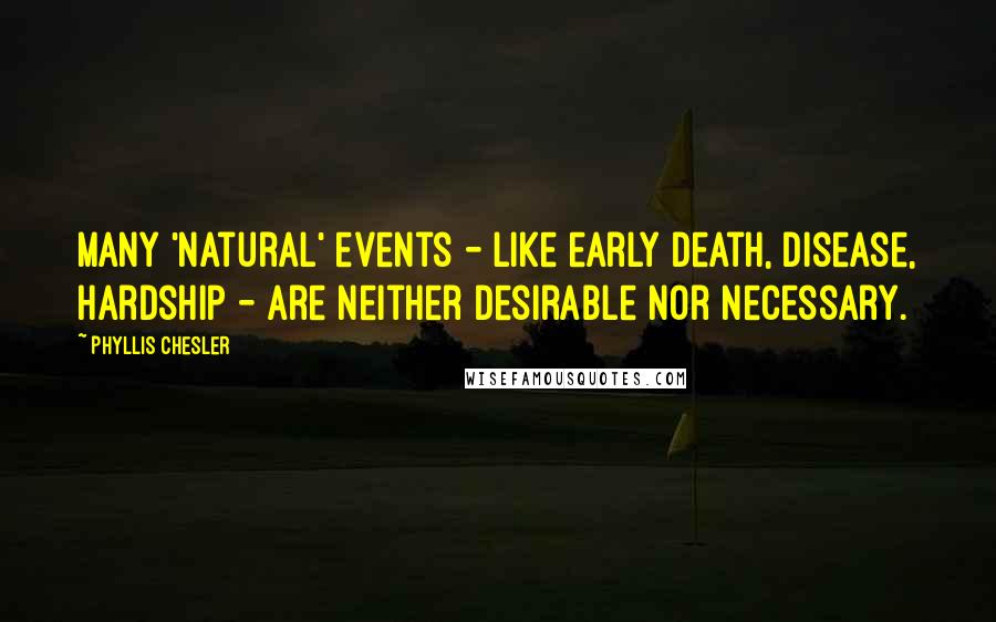 Phyllis Chesler Quotes: Many 'natural' events - like early death, disease, hardship - are neither desirable nor necessary.
