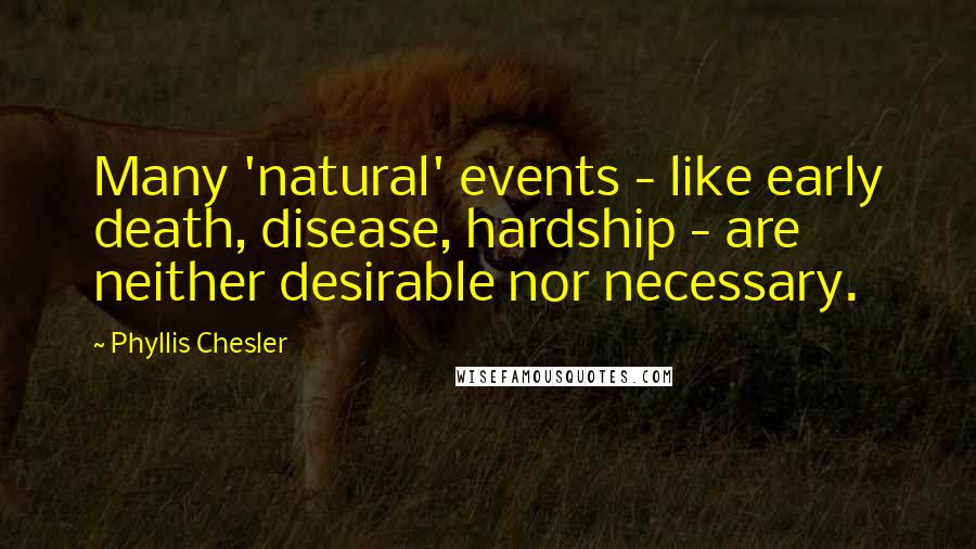 Phyllis Chesler Quotes: Many 'natural' events - like early death, disease, hardship - are neither desirable nor necessary.