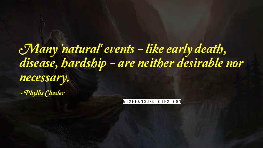 Phyllis Chesler Quotes: Many 'natural' events - like early death, disease, hardship - are neither desirable nor necessary.