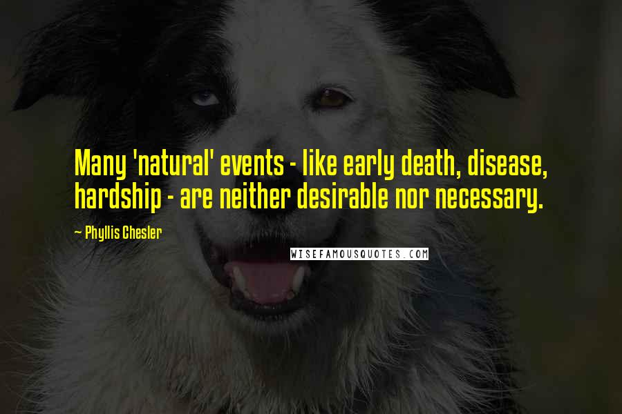 Phyllis Chesler Quotes: Many 'natural' events - like early death, disease, hardship - are neither desirable nor necessary.