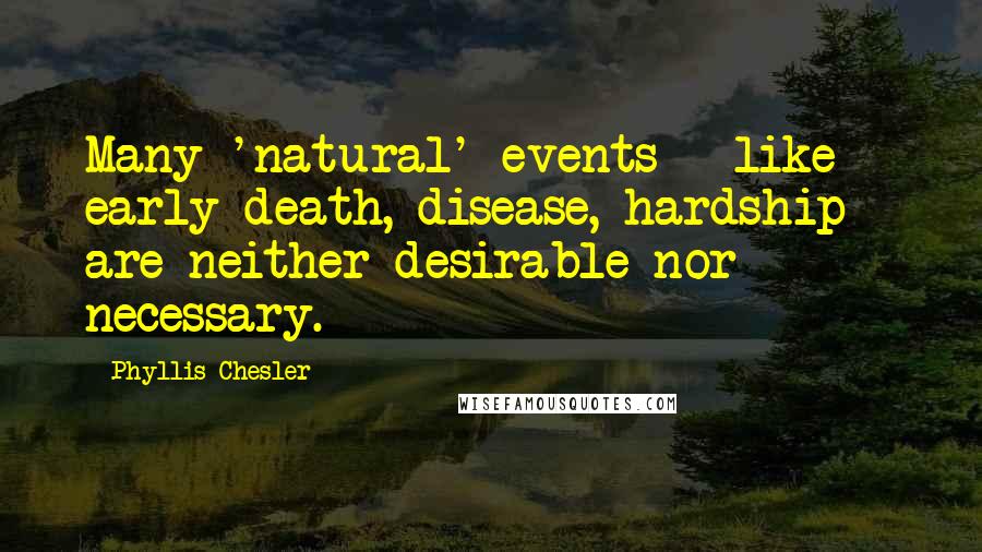 Phyllis Chesler Quotes: Many 'natural' events - like early death, disease, hardship - are neither desirable nor necessary.