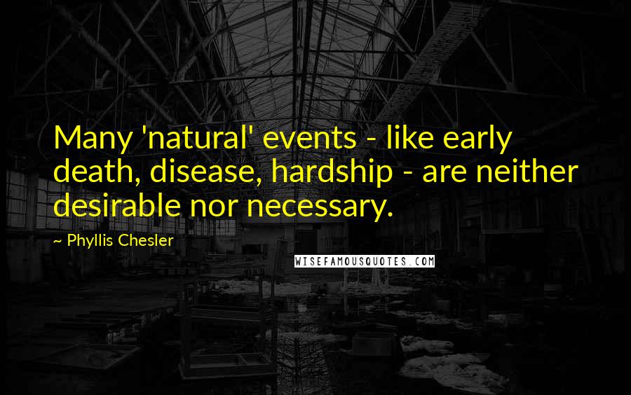 Phyllis Chesler Quotes: Many 'natural' events - like early death, disease, hardship - are neither desirable nor necessary.