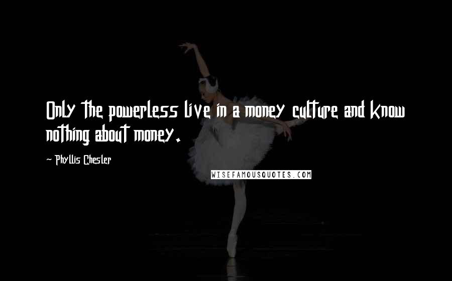 Phyllis Chesler Quotes: Only the powerless live in a money culture and know nothing about money.