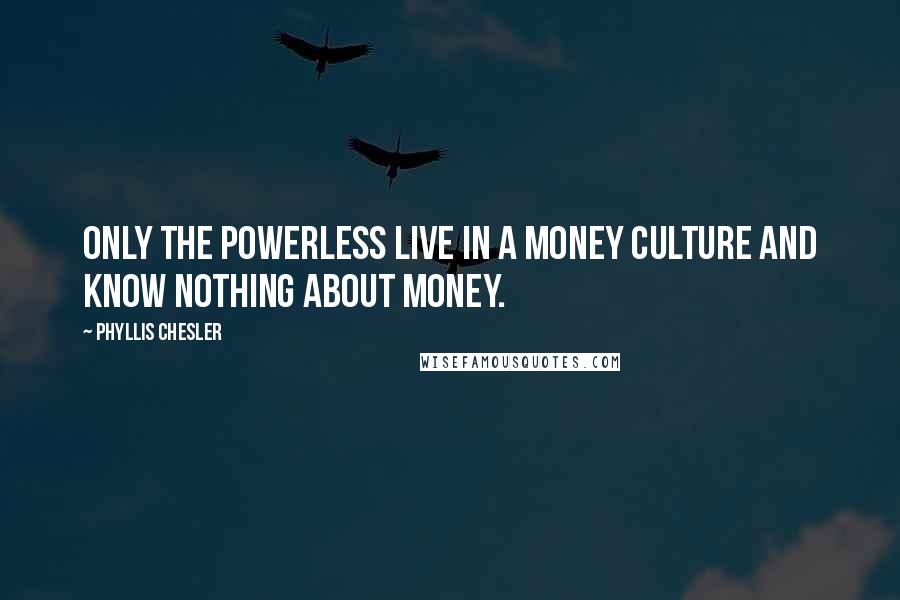 Phyllis Chesler Quotes: Only the powerless live in a money culture and know nothing about money.