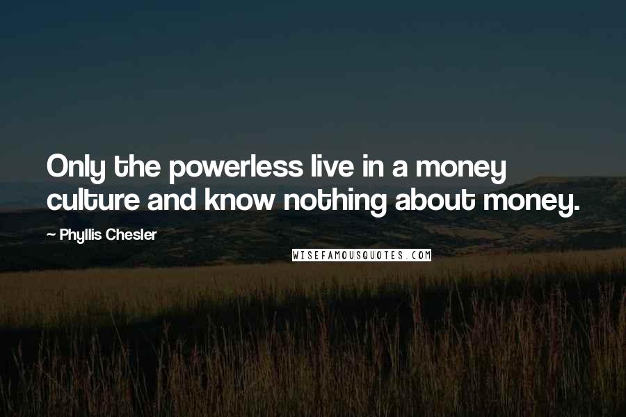 Phyllis Chesler Quotes: Only the powerless live in a money culture and know nothing about money.