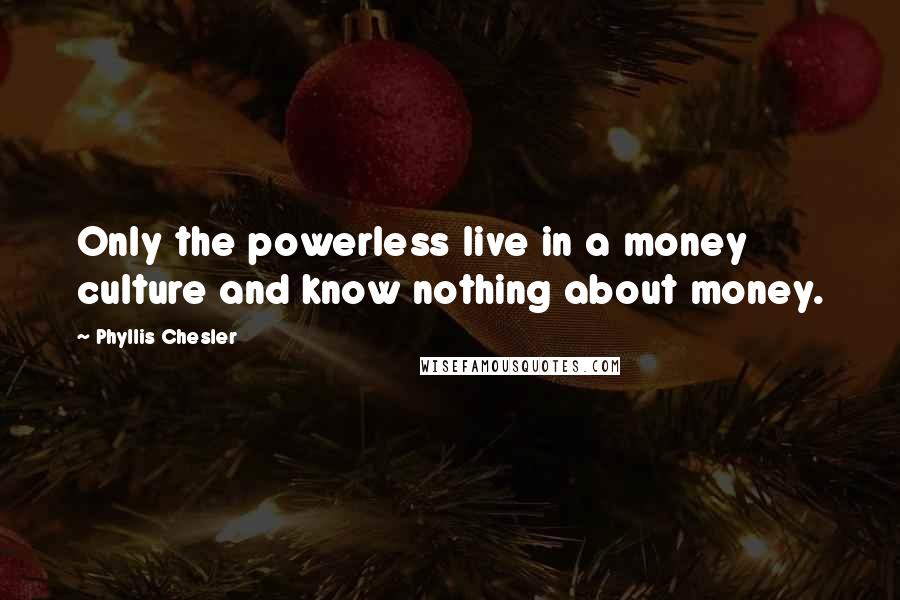 Phyllis Chesler Quotes: Only the powerless live in a money culture and know nothing about money.