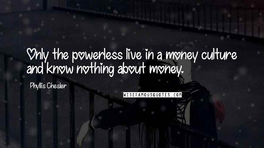 Phyllis Chesler Quotes: Only the powerless live in a money culture and know nothing about money.