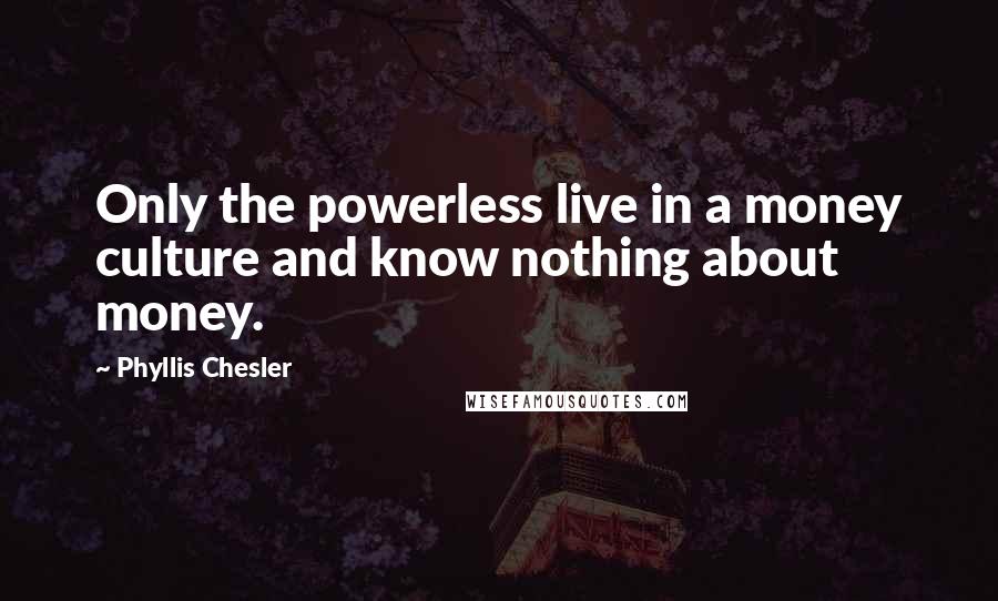 Phyllis Chesler Quotes: Only the powerless live in a money culture and know nothing about money.
