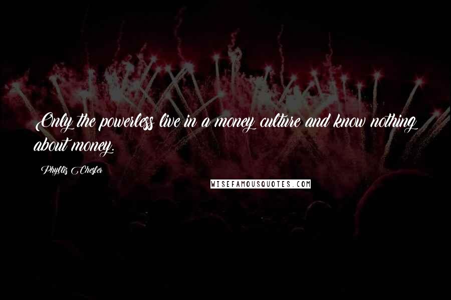 Phyllis Chesler Quotes: Only the powerless live in a money culture and know nothing about money.
