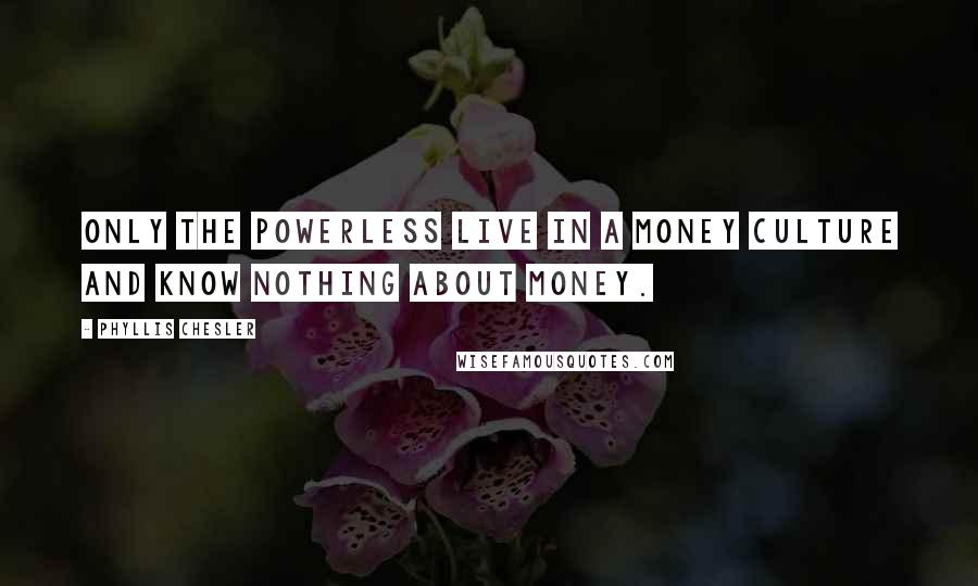 Phyllis Chesler Quotes: Only the powerless live in a money culture and know nothing about money.
