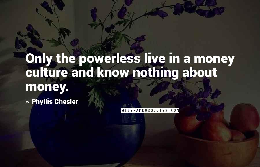 Phyllis Chesler Quotes: Only the powerless live in a money culture and know nothing about money.