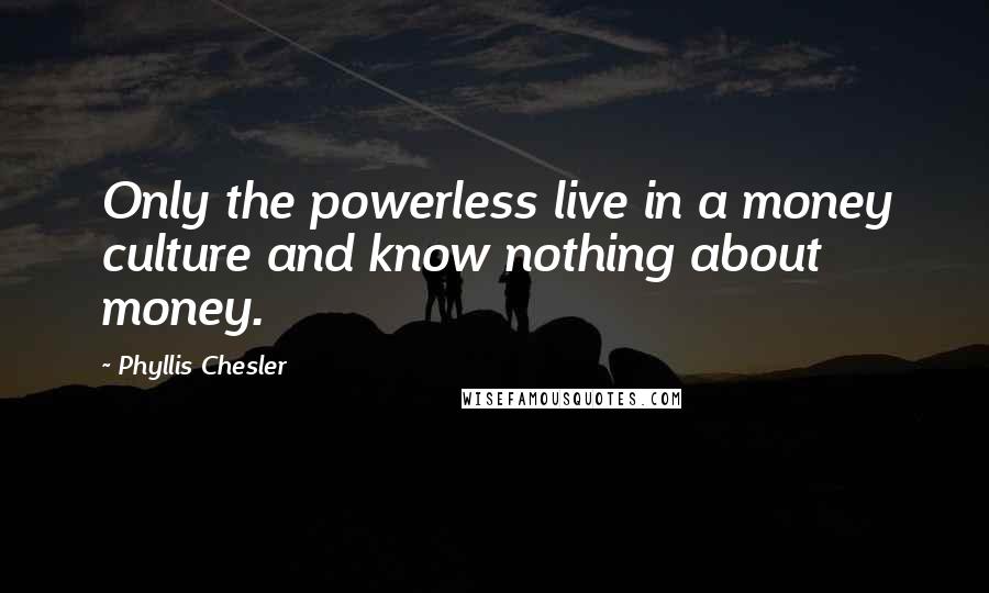 Phyllis Chesler Quotes: Only the powerless live in a money culture and know nothing about money.