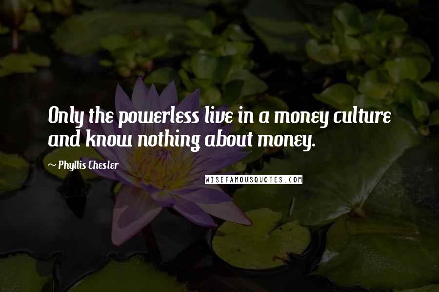 Phyllis Chesler Quotes: Only the powerless live in a money culture and know nothing about money.