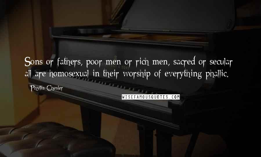 Phyllis Chesler Quotes: Sons or fathers, poor men or rich men, sacred or secular: all are homosexual in their worship of everything phallic.