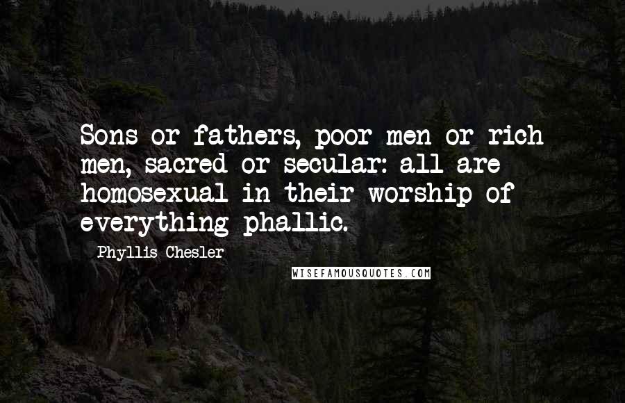 Phyllis Chesler Quotes: Sons or fathers, poor men or rich men, sacred or secular: all are homosexual in their worship of everything phallic.