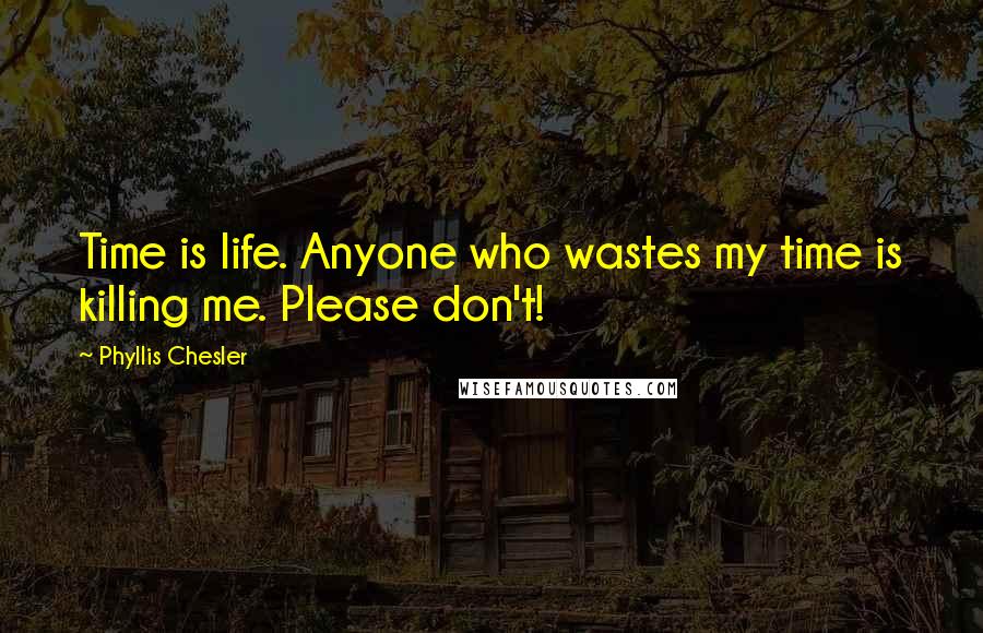 Phyllis Chesler Quotes: Time is life. Anyone who wastes my time is killing me. Please don't!