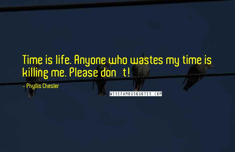 Phyllis Chesler Quotes: Time is life. Anyone who wastes my time is killing me. Please don't!