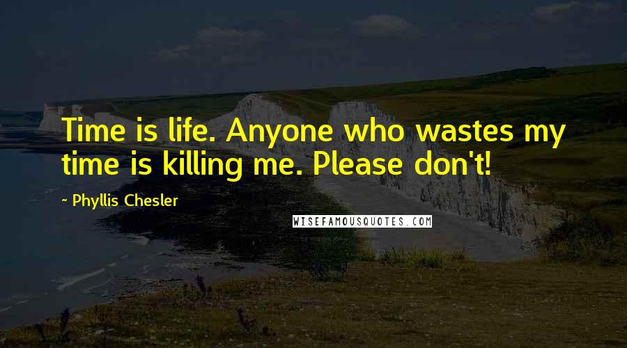 Phyllis Chesler Quotes: Time is life. Anyone who wastes my time is killing me. Please don't!