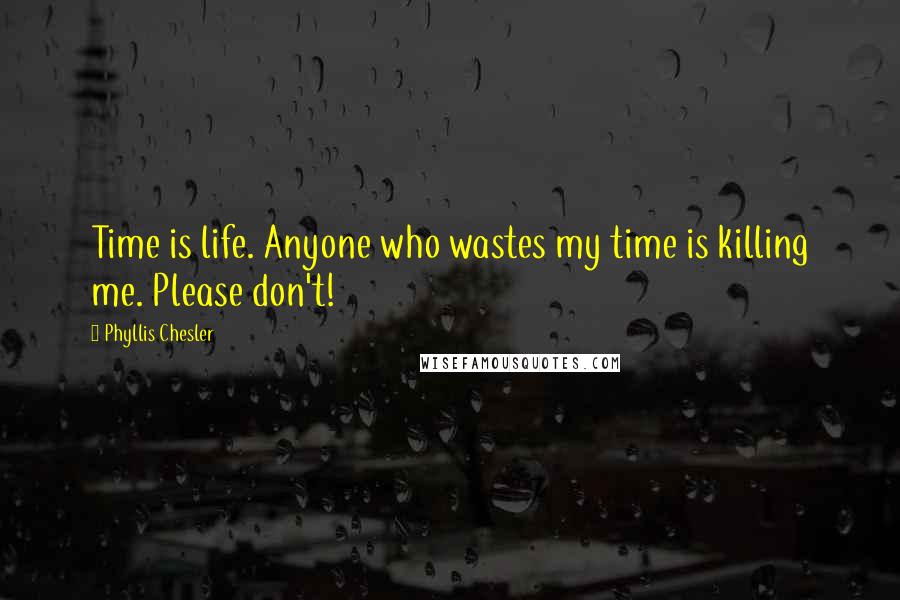 Phyllis Chesler Quotes: Time is life. Anyone who wastes my time is killing me. Please don't!