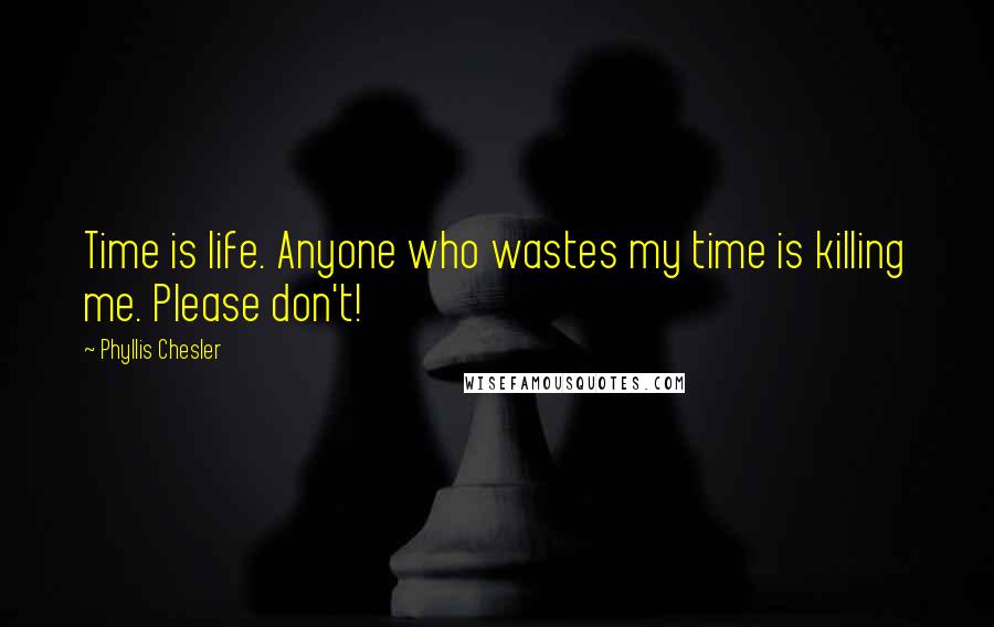 Phyllis Chesler Quotes: Time is life. Anyone who wastes my time is killing me. Please don't!