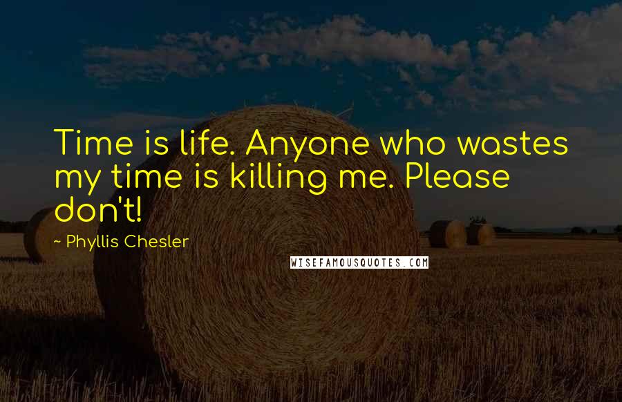 Phyllis Chesler Quotes: Time is life. Anyone who wastes my time is killing me. Please don't!