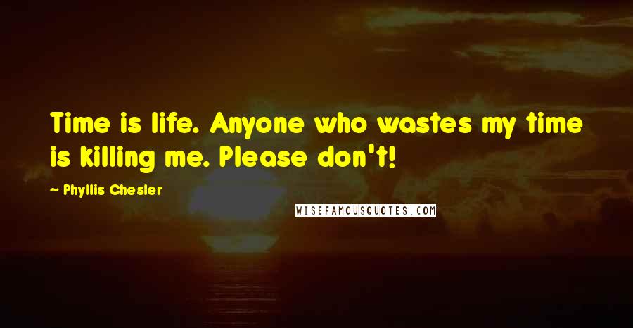 Phyllis Chesler Quotes: Time is life. Anyone who wastes my time is killing me. Please don't!