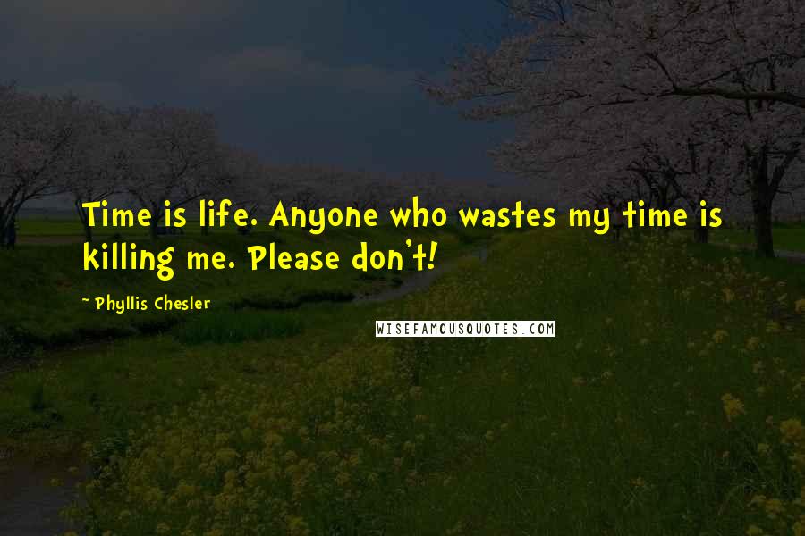 Phyllis Chesler Quotes: Time is life. Anyone who wastes my time is killing me. Please don't!