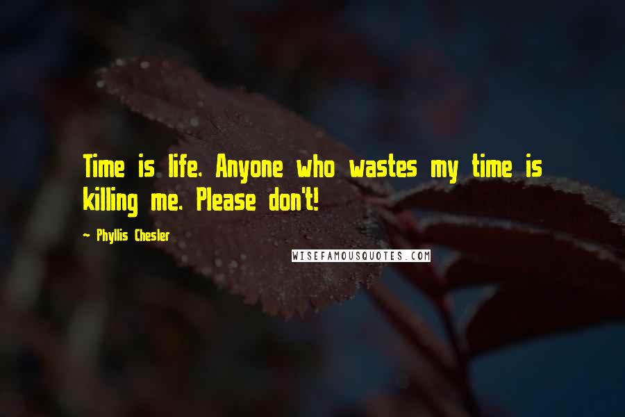 Phyllis Chesler Quotes: Time is life. Anyone who wastes my time is killing me. Please don't!