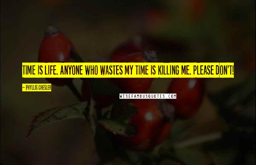 Phyllis Chesler Quotes: Time is life. Anyone who wastes my time is killing me. Please don't!