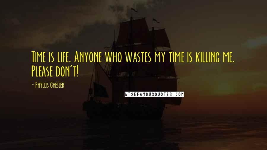 Phyllis Chesler Quotes: Time is life. Anyone who wastes my time is killing me. Please don't!