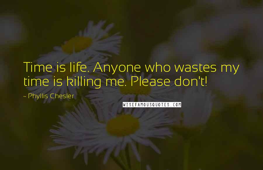 Phyllis Chesler Quotes: Time is life. Anyone who wastes my time is killing me. Please don't!