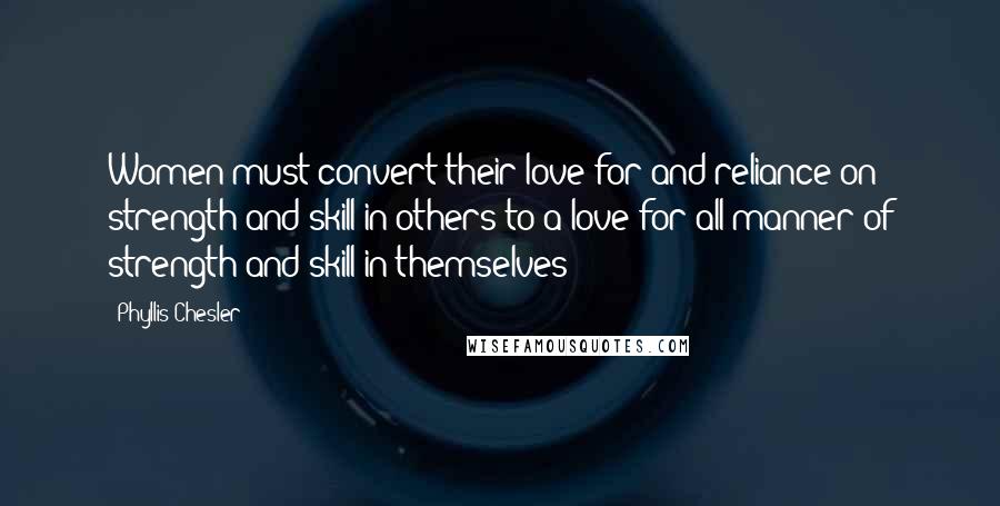 Phyllis Chesler Quotes: Women must convert their love for and reliance on strength and skill in others to a love for all manner of strength and skill in themselves