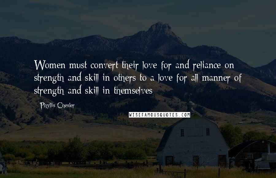 Phyllis Chesler Quotes: Women must convert their love for and reliance on strength and skill in others to a love for all manner of strength and skill in themselves