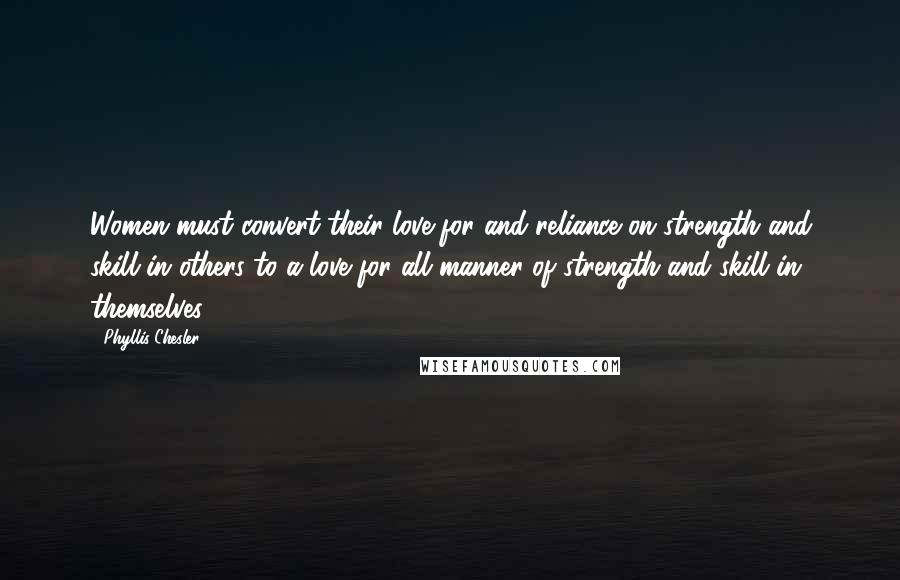 Phyllis Chesler Quotes: Women must convert their love for and reliance on strength and skill in others to a love for all manner of strength and skill in themselves