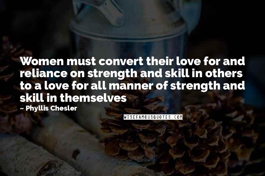 Phyllis Chesler Quotes: Women must convert their love for and reliance on strength and skill in others to a love for all manner of strength and skill in themselves