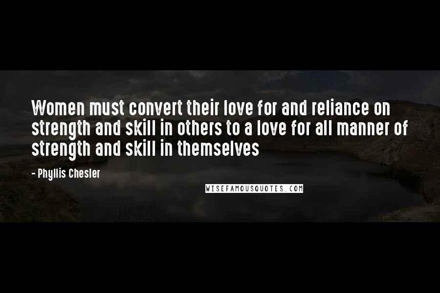 Phyllis Chesler Quotes: Women must convert their love for and reliance on strength and skill in others to a love for all manner of strength and skill in themselves