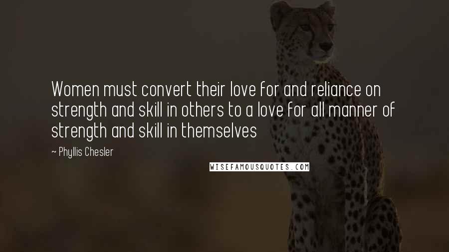 Phyllis Chesler Quotes: Women must convert their love for and reliance on strength and skill in others to a love for all manner of strength and skill in themselves
