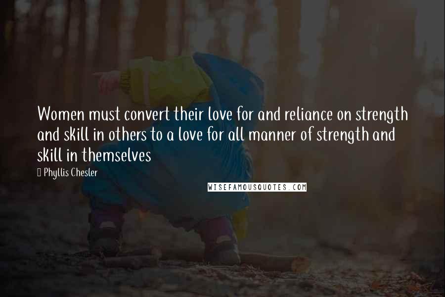 Phyllis Chesler Quotes: Women must convert their love for and reliance on strength and skill in others to a love for all manner of strength and skill in themselves