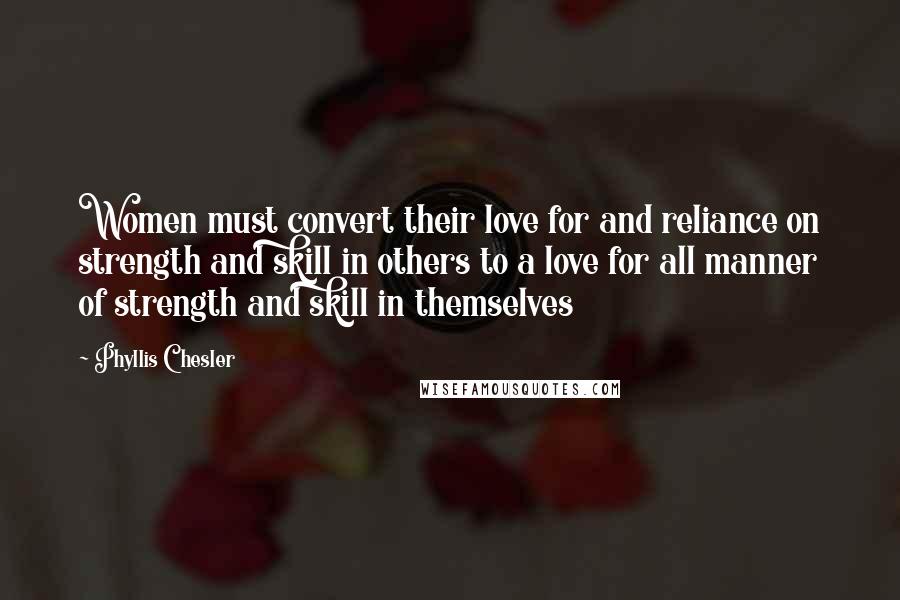 Phyllis Chesler Quotes: Women must convert their love for and reliance on strength and skill in others to a love for all manner of strength and skill in themselves