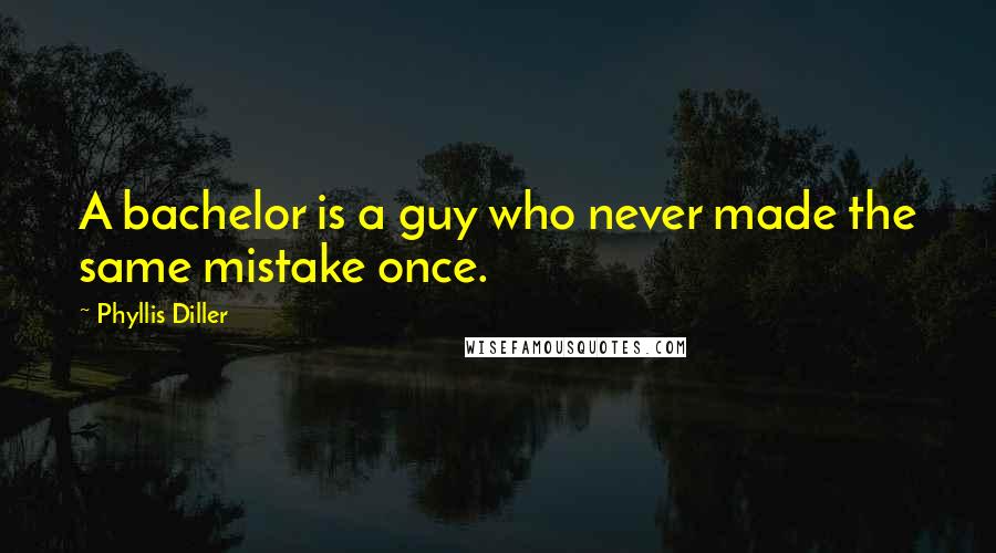 Phyllis Diller Quotes: A bachelor is a guy who never made the same mistake once.