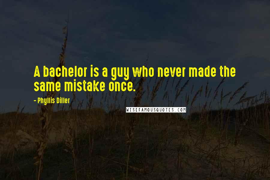 Phyllis Diller Quotes: A bachelor is a guy who never made the same mistake once.