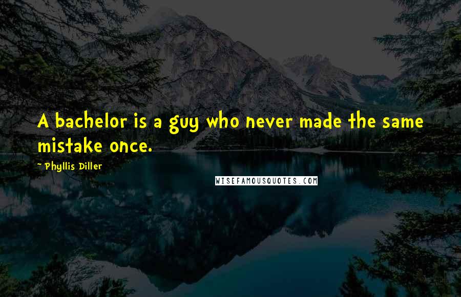 Phyllis Diller Quotes: A bachelor is a guy who never made the same mistake once.