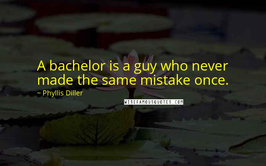 Phyllis Diller Quotes: A bachelor is a guy who never made the same mistake once.