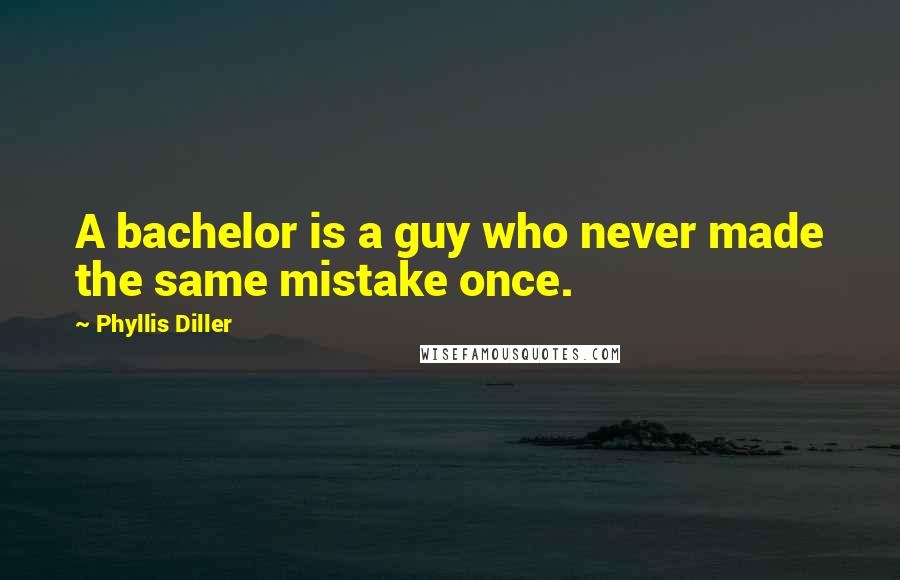 Phyllis Diller Quotes: A bachelor is a guy who never made the same mistake once.