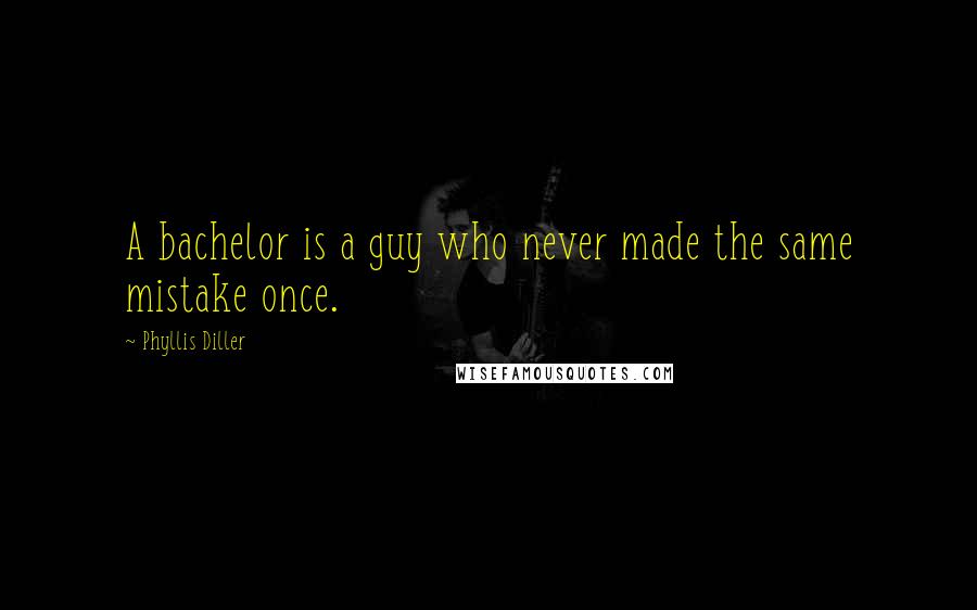 Phyllis Diller Quotes: A bachelor is a guy who never made the same mistake once.