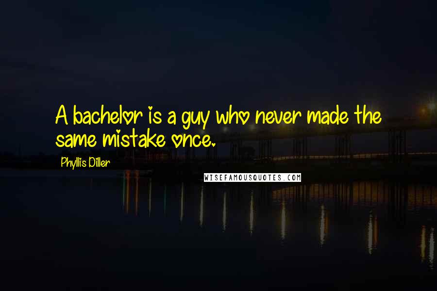 Phyllis Diller Quotes: A bachelor is a guy who never made the same mistake once.