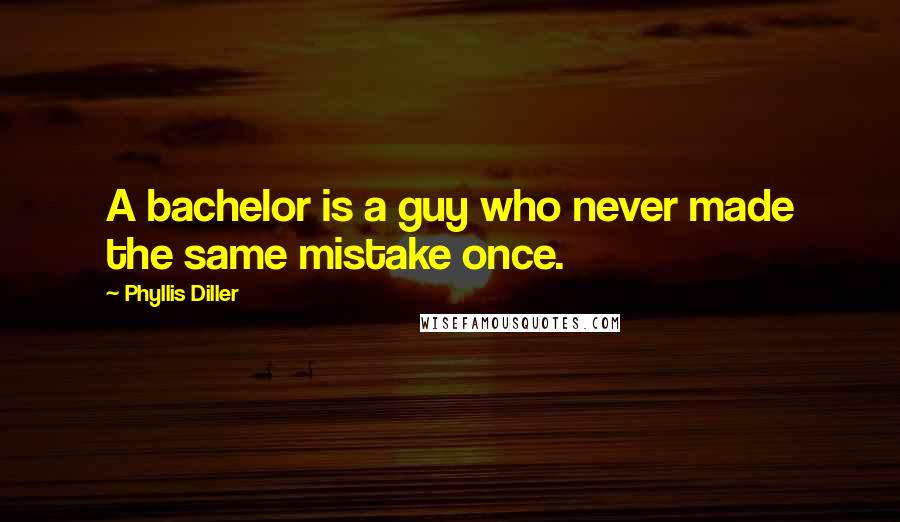 Phyllis Diller Quotes: A bachelor is a guy who never made the same mistake once.