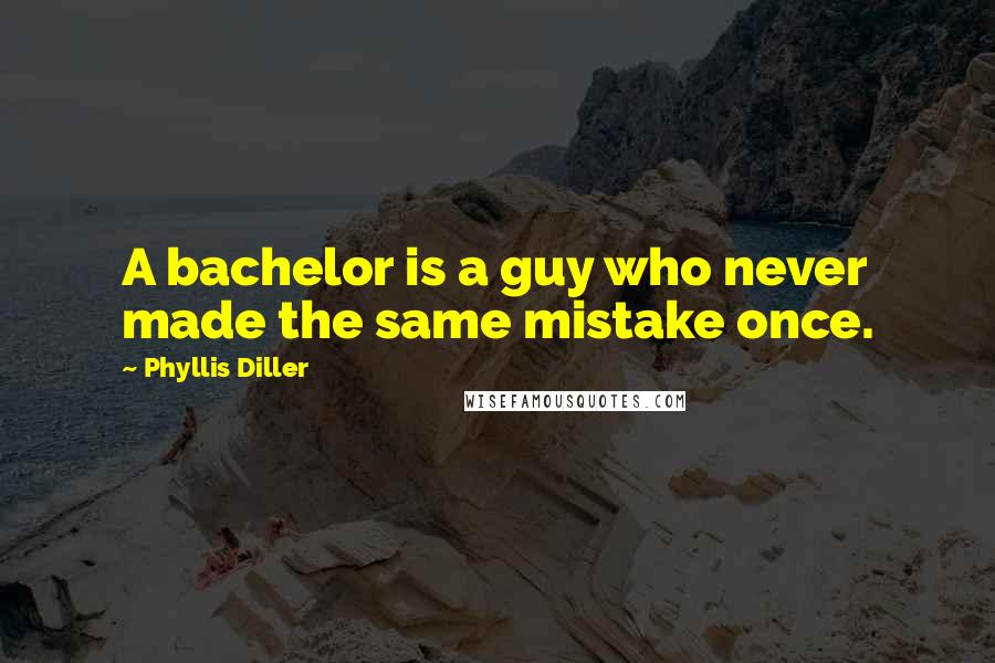 Phyllis Diller Quotes: A bachelor is a guy who never made the same mistake once.